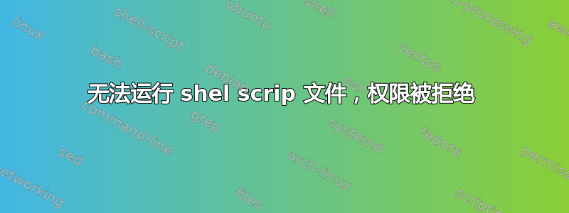 无法运行 shel scrip 文件，权限被拒绝