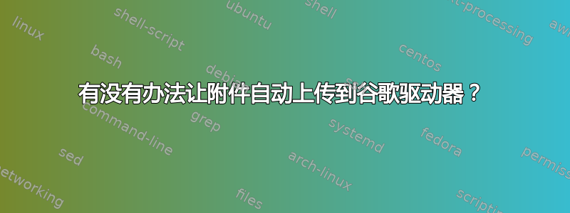 有没有办法让附件自动上传到谷歌驱动器？