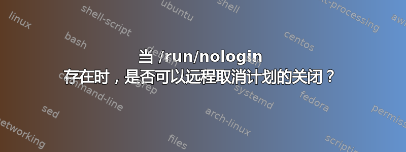 当 /run/nologin 存在时，是否可以远程取消计划的关闭？