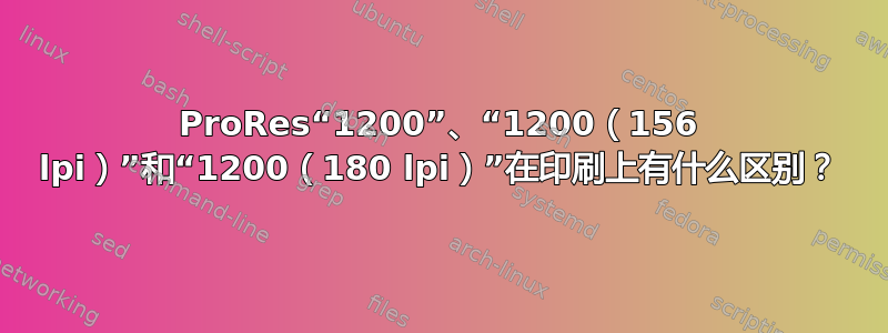 ProRes“1200”、“1200（156 lpi）”和“1200（180 lpi）”在印刷上有什么区别？