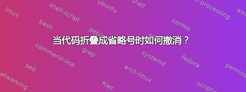 当代码折叠成省略号时如何撤消？