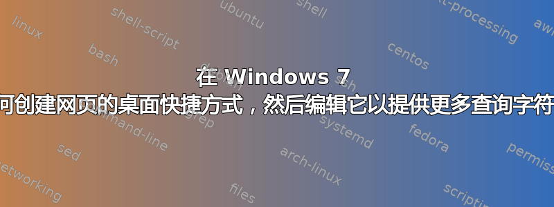 在 Windows 7 中，如何创建网页的桌面快捷方式，然后编辑它以提供更多查询字符串参数