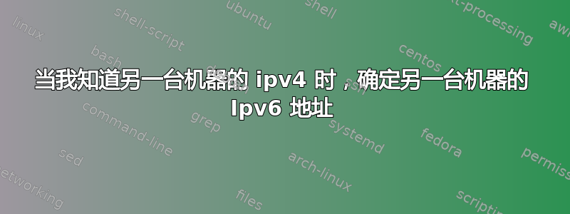 当我知道另一台机器的 ipv4 时，确定另一台机器的 Ipv6 地址