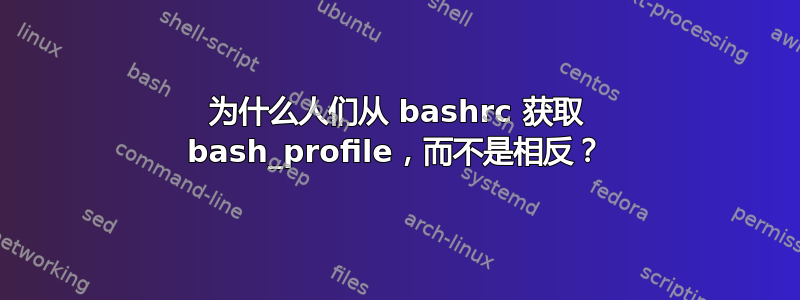 为什么人们从 bashrc 获取 bash_profile，而不是相反？