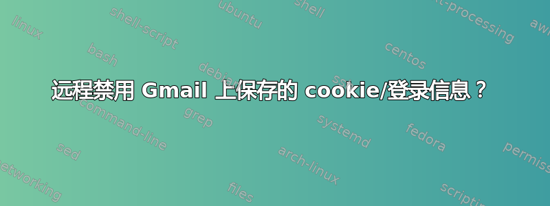 远程禁用 Gmail 上保存的 cookie/登录信息？