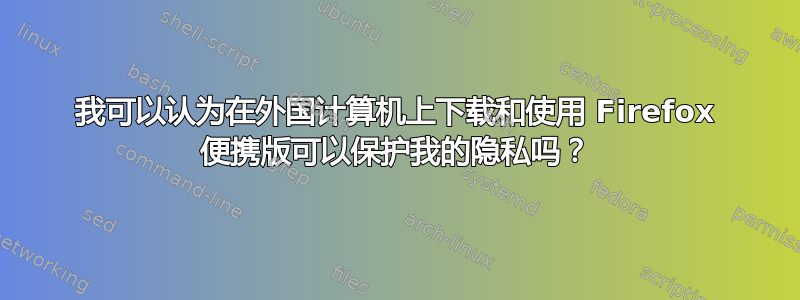 我可以认为在外国计算机上下载和使用 Firefox 便携版可以保护我的隐私吗？