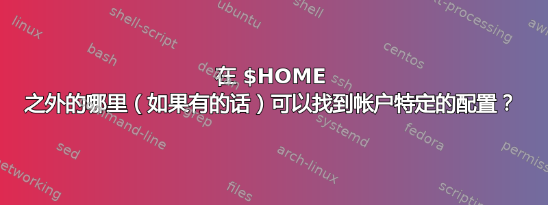 在 $HOME 之外的哪里（如果有的话）可以找到帐户特定的配置？