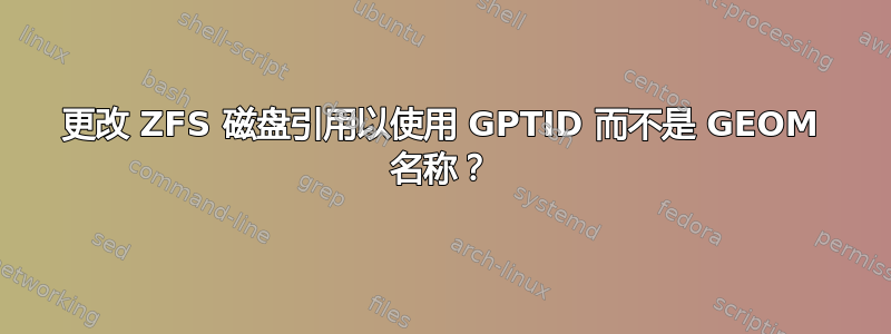 更改 ZFS 磁盘引用以使用 GPTID 而不是 GEOM 名称？