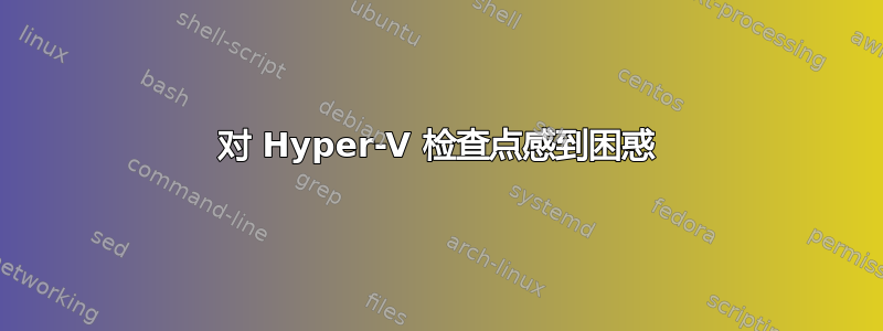 对 Hyper-V 检查点感到困惑