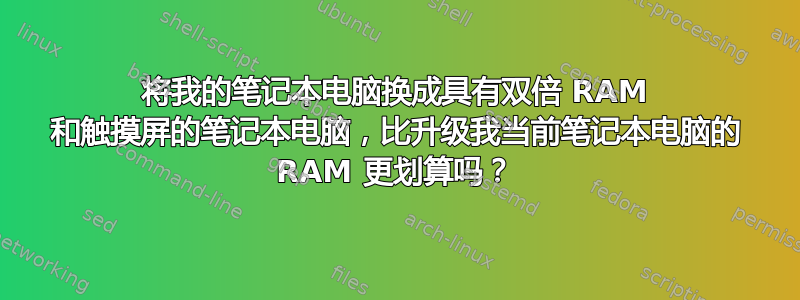 将我的笔记本电脑换成具有双倍 RAM 和触摸屏的笔记本电脑，比升级我当前笔记本电脑的 RAM 更划算吗？