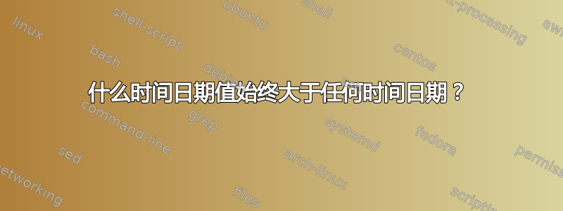 什么时间日期值始终大于任何时间日期？