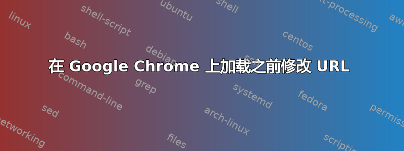 在 Google Chrome 上加载之前修改 URL