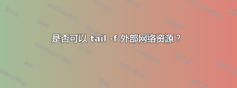 是否可以 tail -f 外部网络资源？