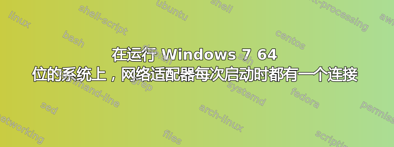 在运行 Windows 7 64 位的系统上，网络适配器每次启动时都有一个连接