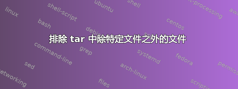 排除 tar 中除特定文件之外的文件