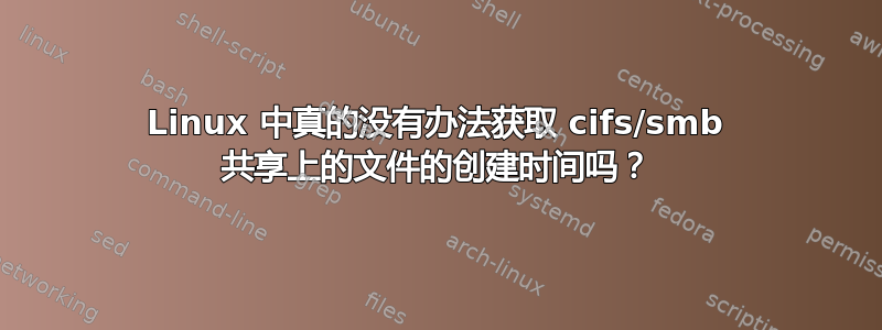 Linux 中真的没有办法获取 cifs/smb 共享上的文件的创建时间吗？