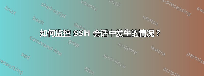 如何监控 SSH 会话中发生的情况？