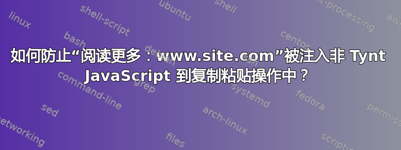 如何防止“阅读更多：www.site.com”被注入非 Tynt JavaScript 到复制粘贴操作中？