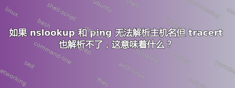 如果 nslookup 和 ping 无法解析主机名但 tracert 也解析不了，这意味着什么？