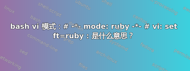 bash vi 模式：# -*- mode: ruby​​ -*- # vi: set ft=ruby : 是什么意思？