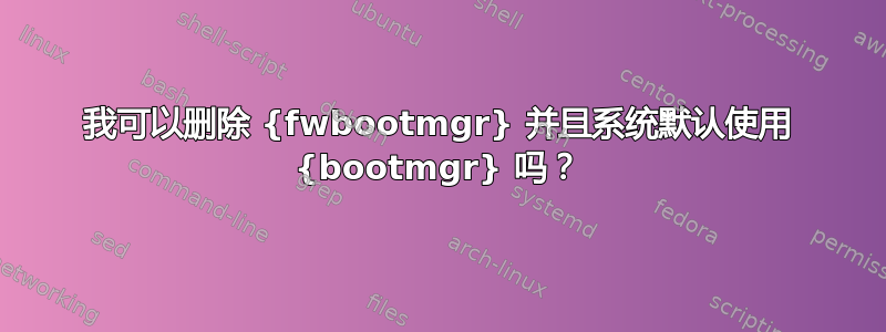 我可以删除 {fwbootmgr} 并且系统默认使用 {bootmgr} 吗？