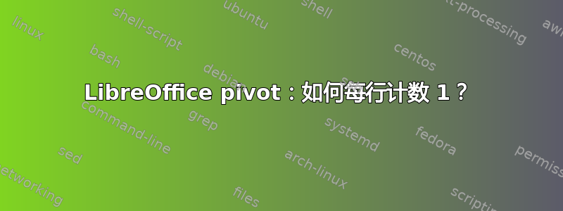 LibreOffice pivot：如何每行计数 1？