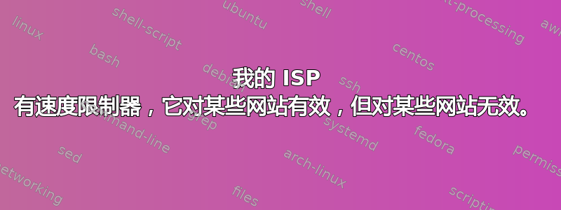 我的 ISP 有速度限制器，它对某些网站有效，但对某些网站无效。