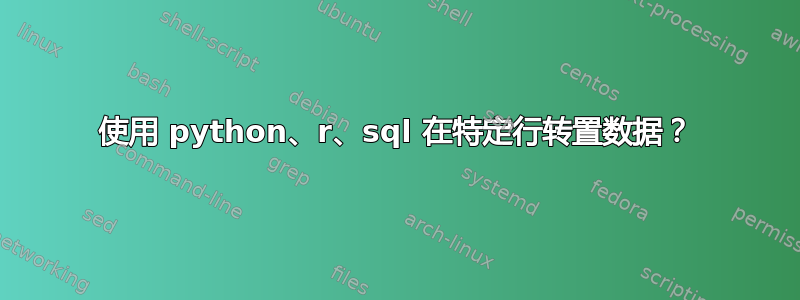 使用 python、r、sql 在特定行转置数据？