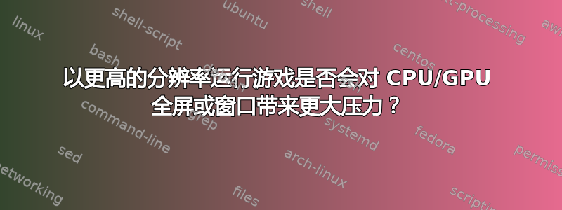 以更高的分辨率运行游戏是否会对 CPU/GPU 全屏或窗口带来更大压力？