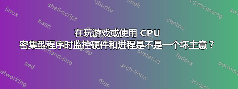 在玩游戏或使用 CPU 密集型程序时监控硬件和进程是不是一个坏主意？