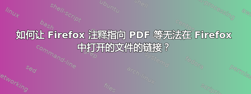 如何让 Firefox 注释指向 PDF 等无法在 Firefox 中打开的文件的链接？