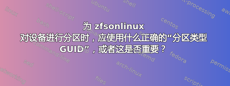 为 zfsonlinux 对设备进行分区时，应使用什么正确的“分区类型 GUID”，或者这是否重要？