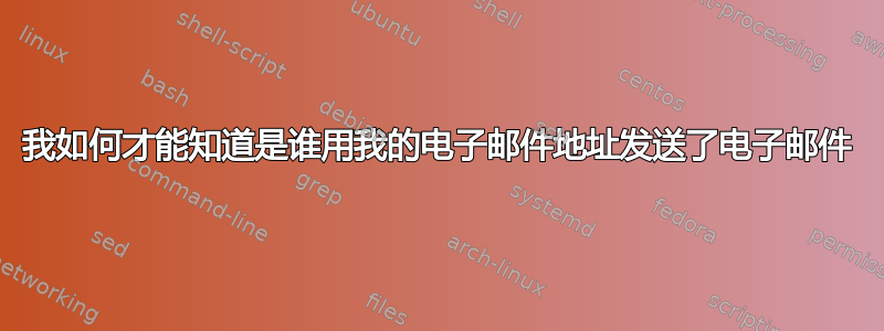 我如何才能知道是谁用我的电子邮件地址发送了电子邮件