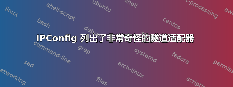 IPConfig 列出了非常奇怪的隧道适配器