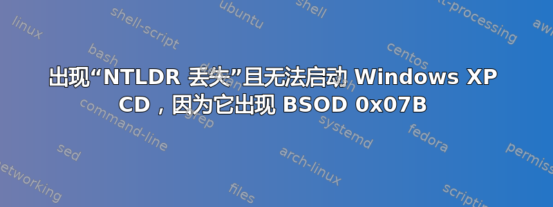 出现“NTLDR 丢失”且无法启动 Windows XP CD，因为它出现 BSOD 0x07B