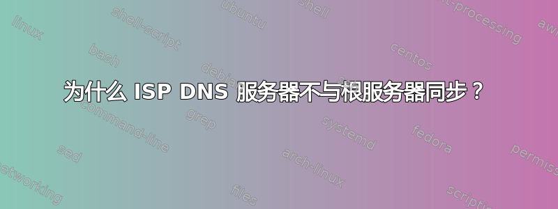 为什么 ISP DNS 服务器不与根服务器同步？