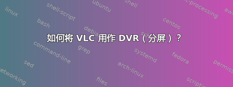 如何将 VLC 用作 DVR（分屏）？