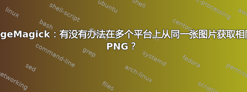 ImageMagick：有没有办法在多个平台上从同一张图片获取相同的 PNG？