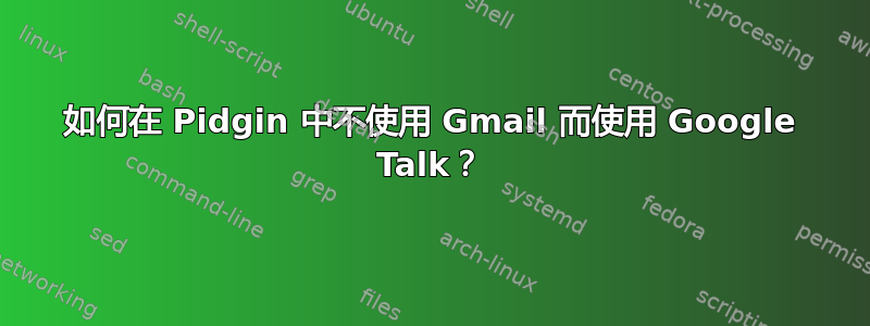 如何在 Pidgin 中不使用 Gmail 而使用 Google Talk？