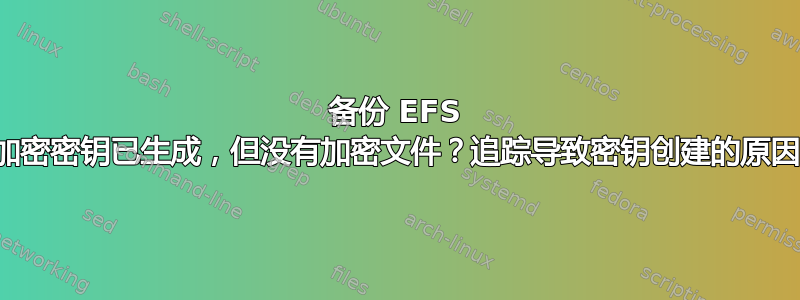 备份 EFS 加密密钥已生成，但没有加密文件？追踪导致密钥创建的原因