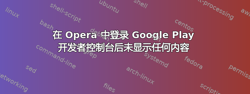 在 Opera 中登录 Google Play 开发者控制台后未显示任何内容