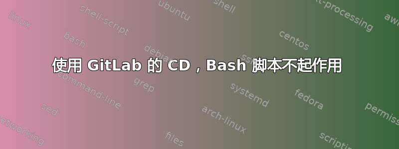 使用 GitLab 的 CD，Bash 脚本不起作用