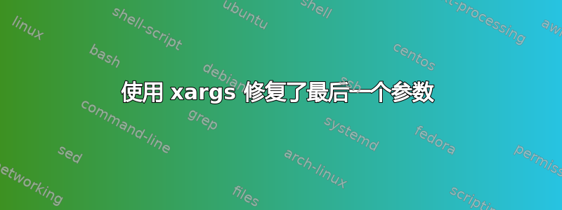 使用 xargs 修复了最后一个参数