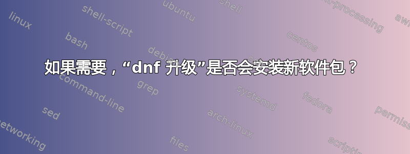 如果需要，“dnf 升级”是否会安装新软件包？