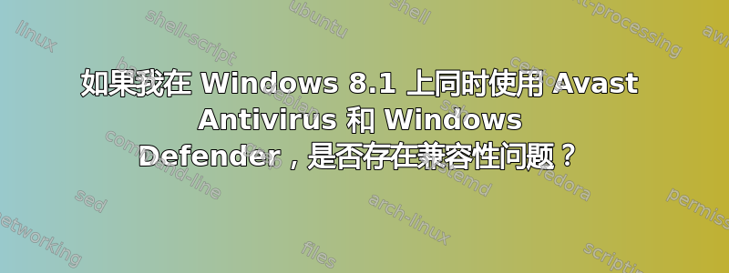 如果我在 Windows 8.1 上同时使用 Avast Antivirus 和 Windows Defender，是否存在兼容性问题？