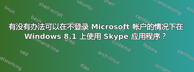 有没有办法可以在不登录 Microsoft 帐户的情况下在 Windows 8.1 上使用 Skype 应用程序？