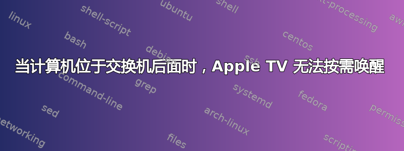 当计算机位于交换机后面时，Apple TV 无法按需唤醒