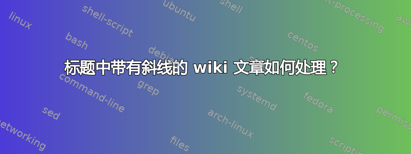 标题中带有斜线的 wiki 文章如何处理？