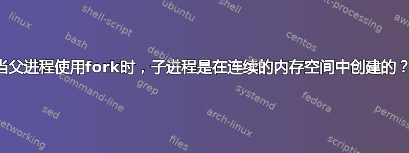 当父进程使用fork时，子进程是在连续的内存空间中创建的？