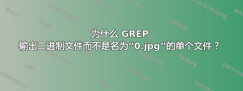 为什么 GREP 输出二进制文件而不是名为“0.jpg”的单个文件？